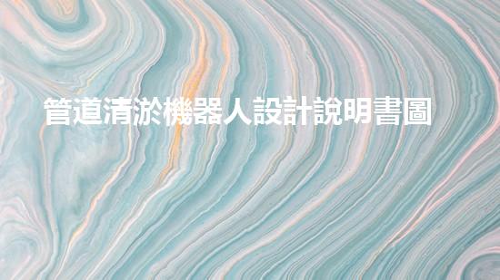 管道清淤機器人設計說明書圖片大全：解決管道堵塞的利器！